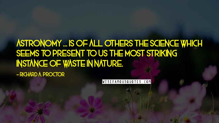 Richard A. Proctor Quotes: Astronomy ... is of all others the science which seems to present to us the most striking instance of waste in nature.