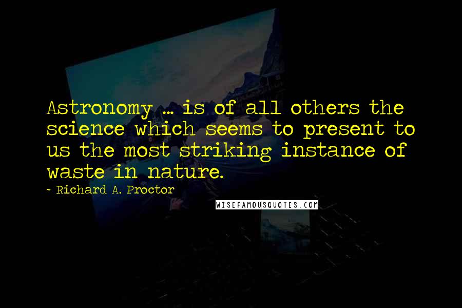 Richard A. Proctor Quotes: Astronomy ... is of all others the science which seems to present to us the most striking instance of waste in nature.