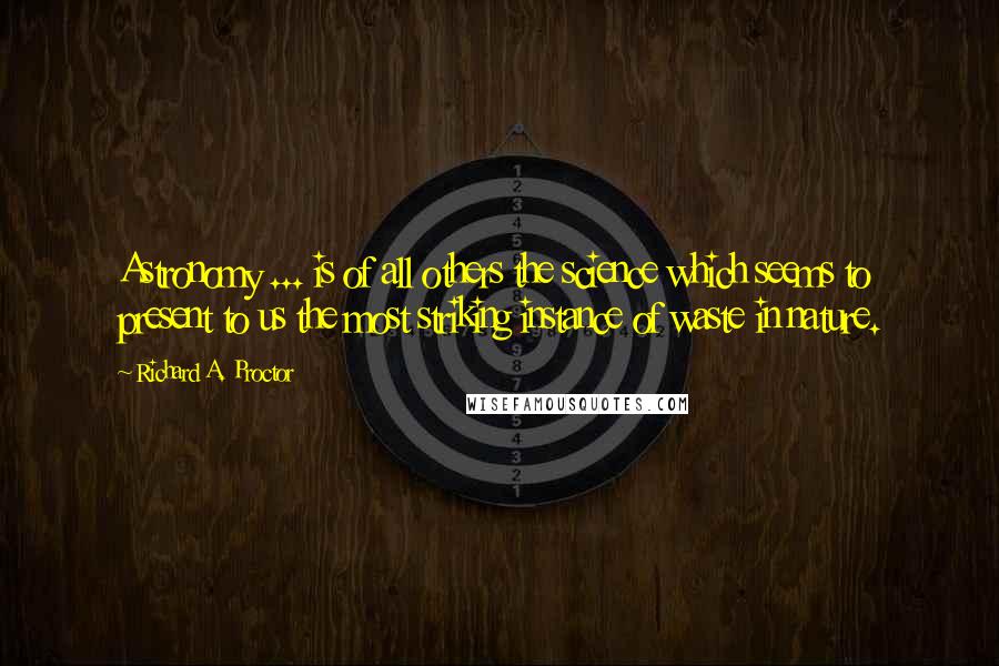 Richard A. Proctor Quotes: Astronomy ... is of all others the science which seems to present to us the most striking instance of waste in nature.