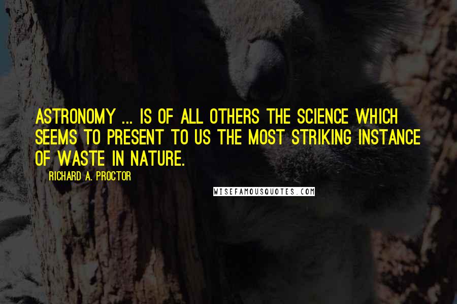 Richard A. Proctor Quotes: Astronomy ... is of all others the science which seems to present to us the most striking instance of waste in nature.