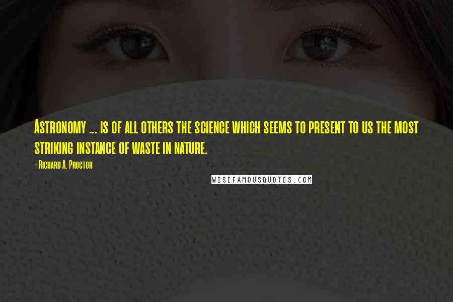 Richard A. Proctor Quotes: Astronomy ... is of all others the science which seems to present to us the most striking instance of waste in nature.