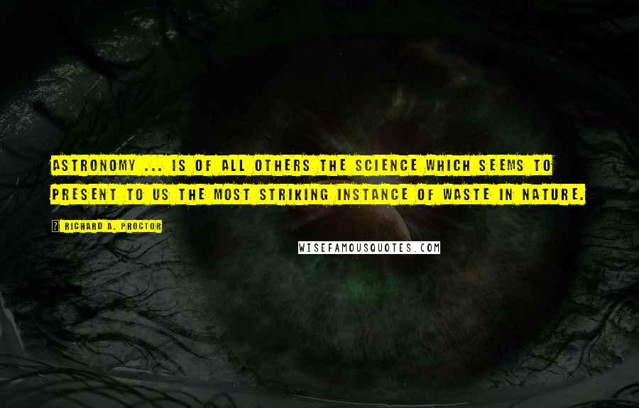 Richard A. Proctor Quotes: Astronomy ... is of all others the science which seems to present to us the most striking instance of waste in nature.