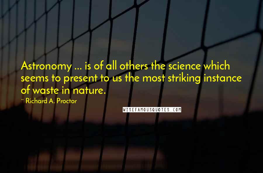 Richard A. Proctor Quotes: Astronomy ... is of all others the science which seems to present to us the most striking instance of waste in nature.