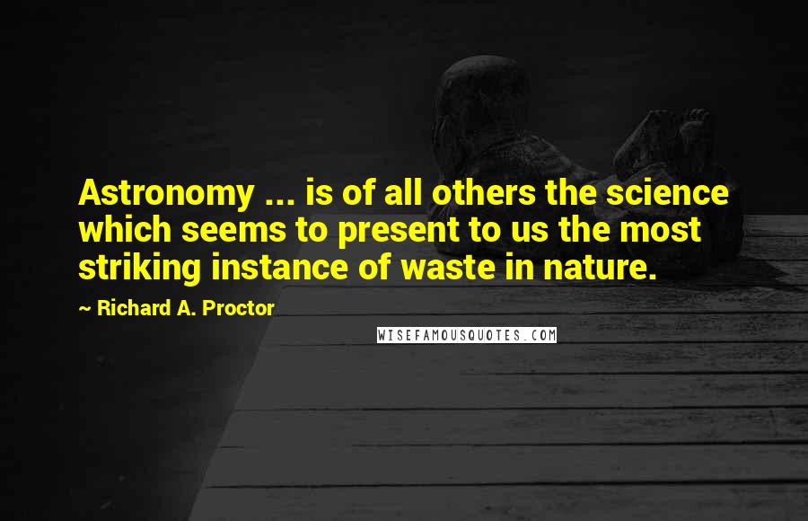 Richard A. Proctor Quotes: Astronomy ... is of all others the science which seems to present to us the most striking instance of waste in nature.