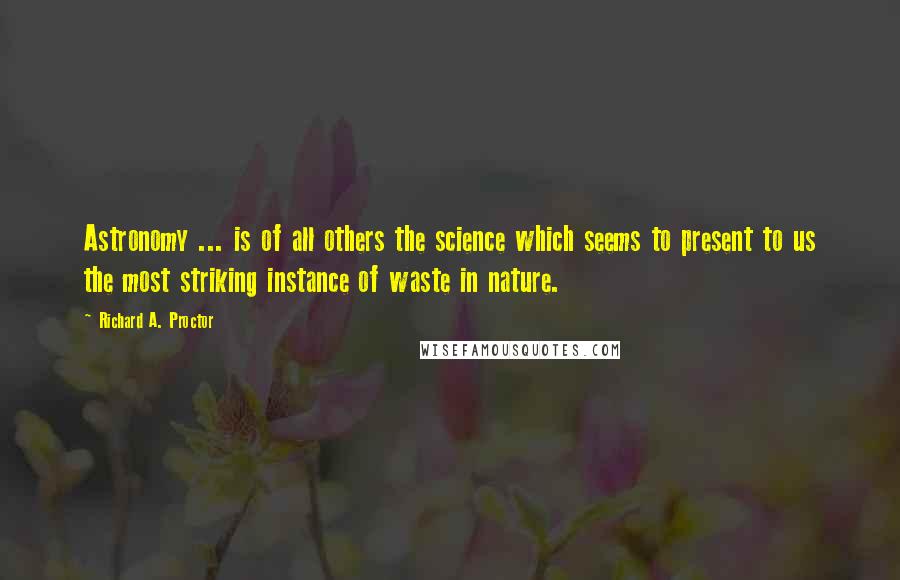 Richard A. Proctor Quotes: Astronomy ... is of all others the science which seems to present to us the most striking instance of waste in nature.