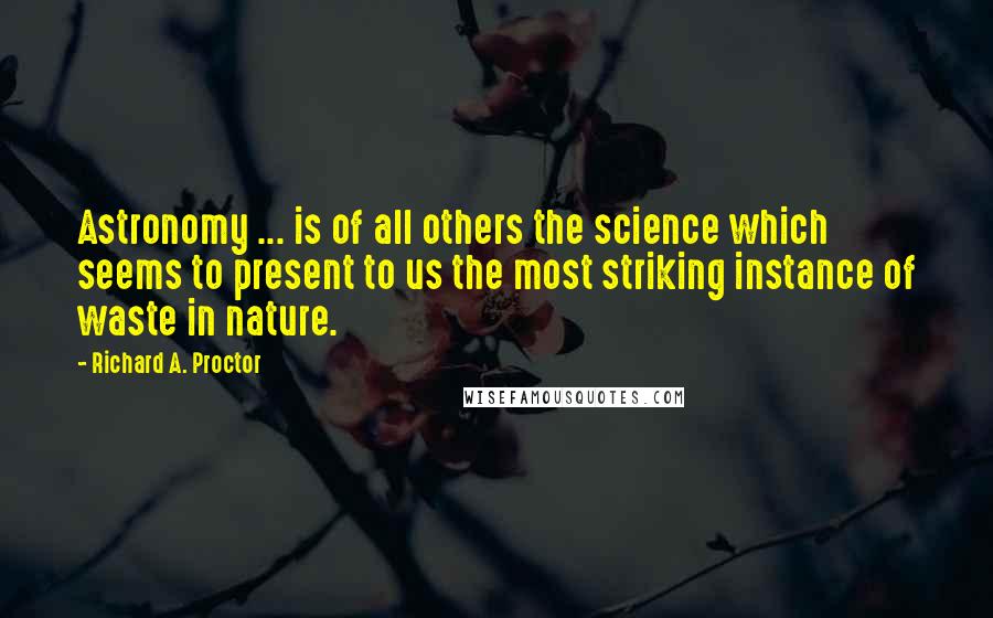 Richard A. Proctor Quotes: Astronomy ... is of all others the science which seems to present to us the most striking instance of waste in nature.