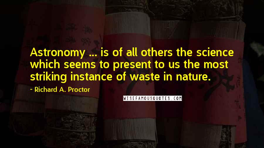 Richard A. Proctor Quotes: Astronomy ... is of all others the science which seems to present to us the most striking instance of waste in nature.