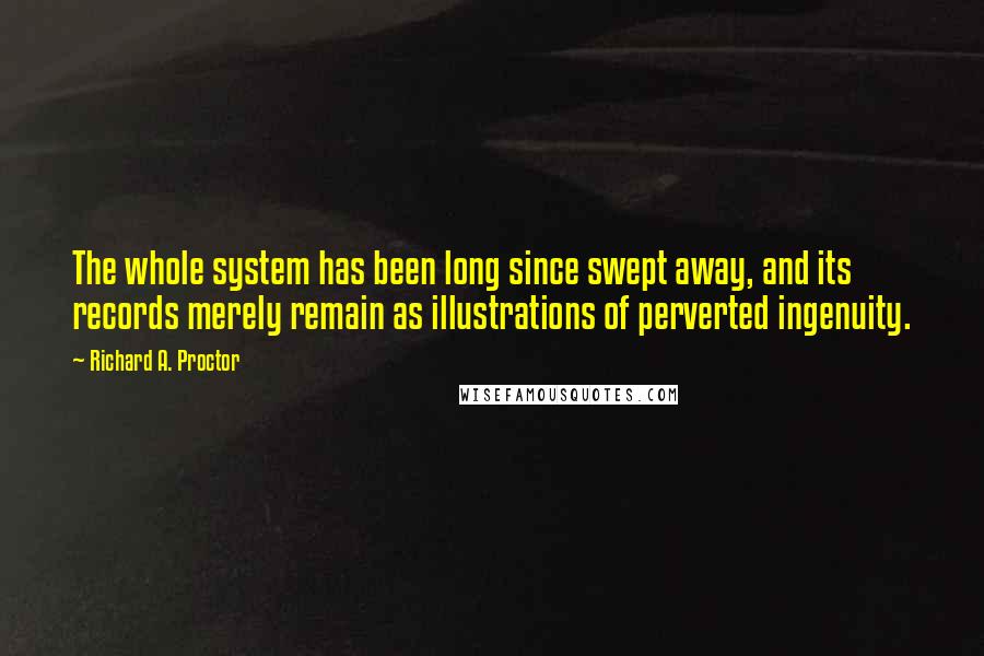 Richard A. Proctor Quotes: The whole system has been long since swept away, and its records merely remain as illustrations of perverted ingenuity.