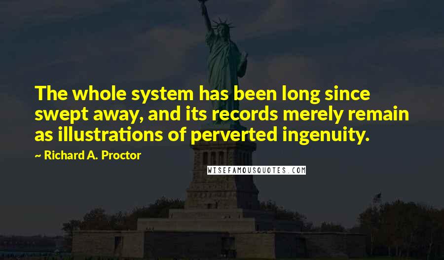Richard A. Proctor Quotes: The whole system has been long since swept away, and its records merely remain as illustrations of perverted ingenuity.