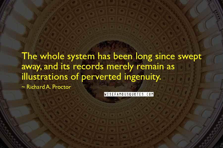 Richard A. Proctor Quotes: The whole system has been long since swept away, and its records merely remain as illustrations of perverted ingenuity.