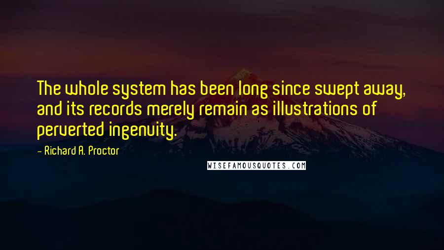Richard A. Proctor Quotes: The whole system has been long since swept away, and its records merely remain as illustrations of perverted ingenuity.