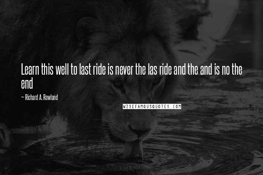 Richard A. Rowland Quotes: Learn this well to last ride is never the las ride and the and is no the end