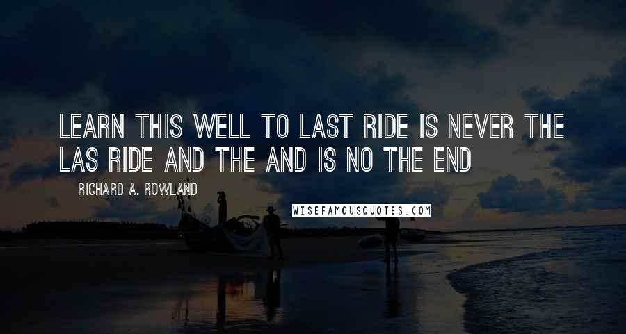 Richard A. Rowland Quotes: Learn this well to last ride is never the las ride and the and is no the end