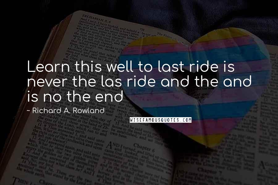 Richard A. Rowland Quotes: Learn this well to last ride is never the las ride and the and is no the end