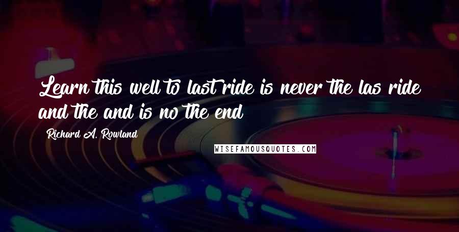 Richard A. Rowland Quotes: Learn this well to last ride is never the las ride and the and is no the end