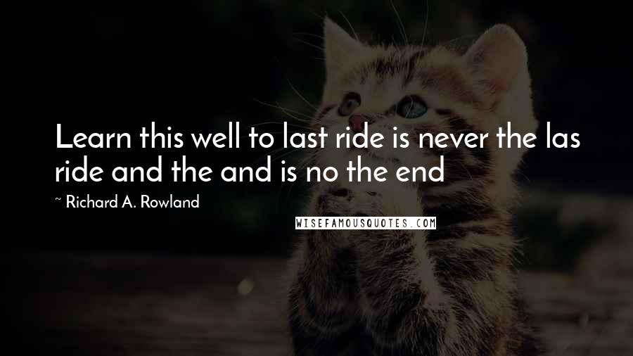 Richard A. Rowland Quotes: Learn this well to last ride is never the las ride and the and is no the end