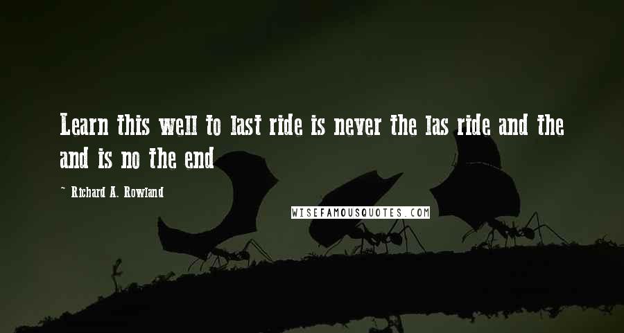 Richard A. Rowland Quotes: Learn this well to last ride is never the las ride and the and is no the end