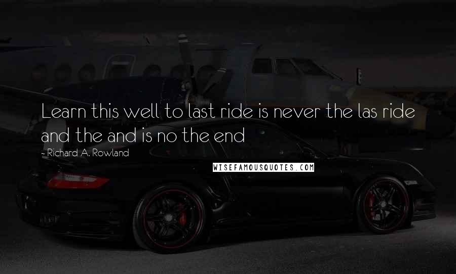 Richard A. Rowland Quotes: Learn this well to last ride is never the las ride and the and is no the end