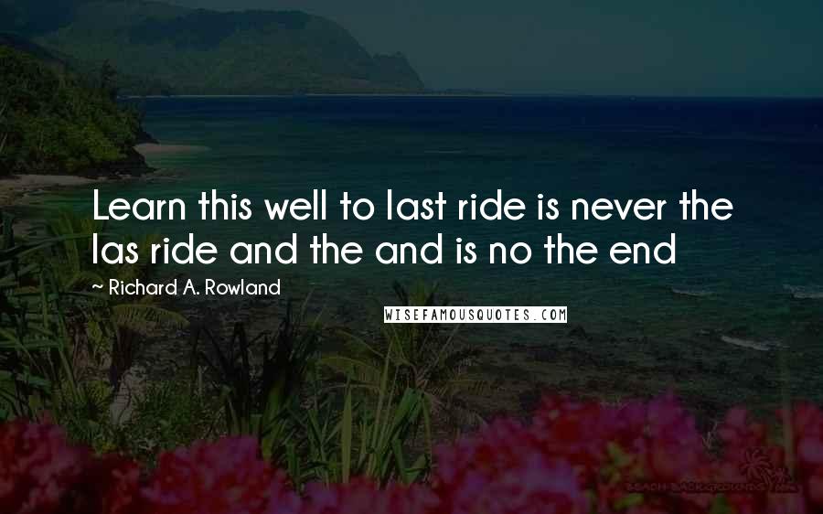 Richard A. Rowland Quotes: Learn this well to last ride is never the las ride and the and is no the end