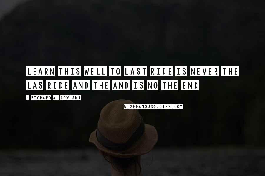 Richard A. Rowland Quotes: Learn this well to last ride is never the las ride and the and is no the end