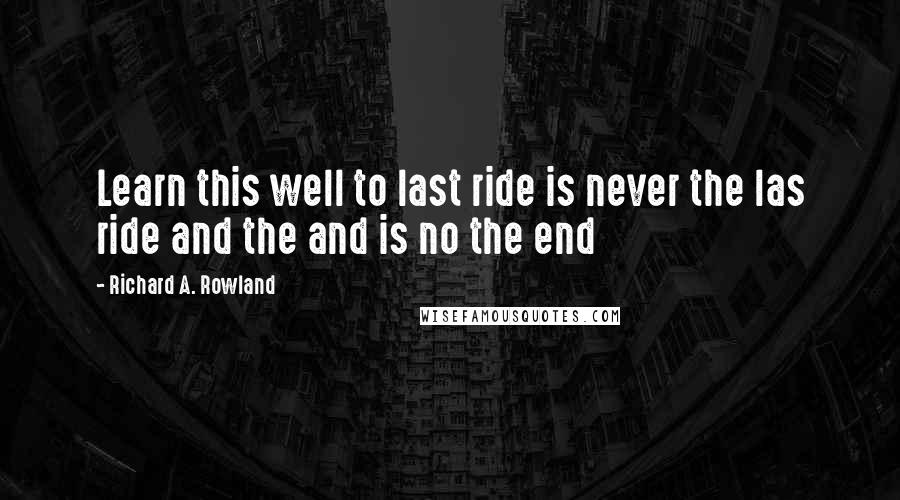 Richard A. Rowland Quotes: Learn this well to last ride is never the las ride and the and is no the end