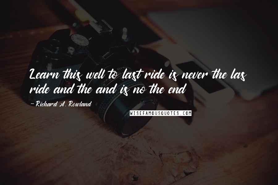 Richard A. Rowland Quotes: Learn this well to last ride is never the las ride and the and is no the end