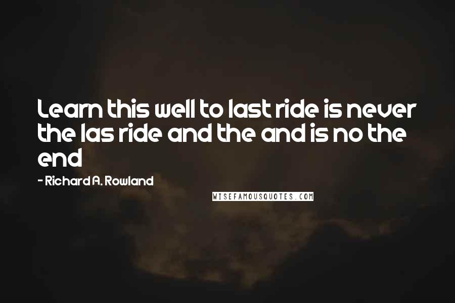 Richard A. Rowland Quotes: Learn this well to last ride is never the las ride and the and is no the end