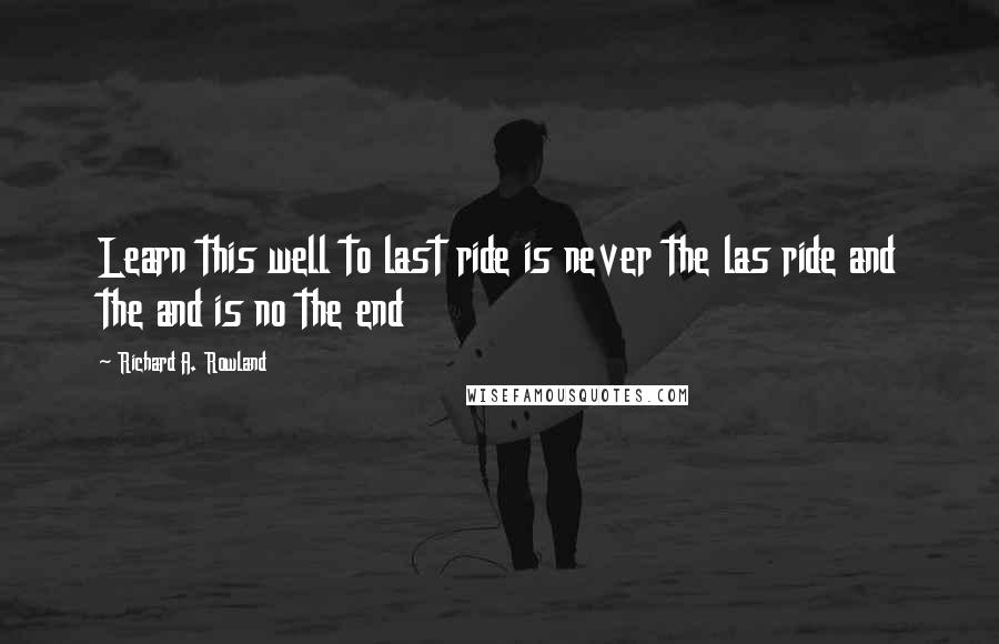 Richard A. Rowland Quotes: Learn this well to last ride is never the las ride and the and is no the end