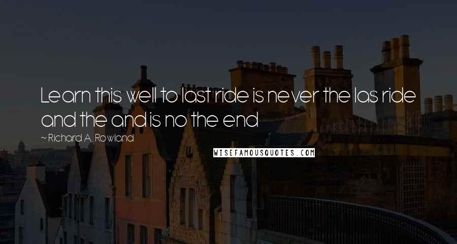 Richard A. Rowland Quotes: Learn this well to last ride is never the las ride and the and is no the end