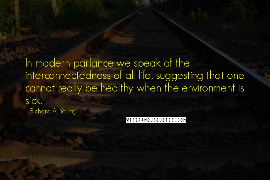 Richard A. Young Quotes: In modern parlance we speak of the interconnectedness of all life, suggesting that one cannot really be healthy when the environment is sick.