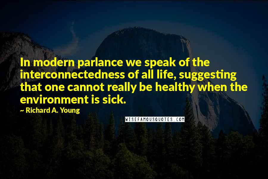 Richard A. Young Quotes: In modern parlance we speak of the interconnectedness of all life, suggesting that one cannot really be healthy when the environment is sick.