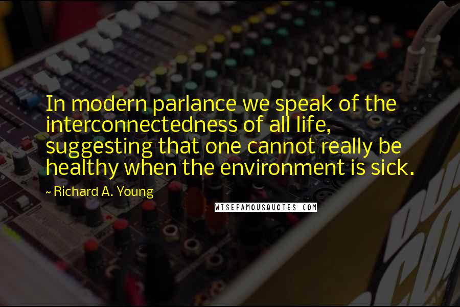 Richard A. Young Quotes: In modern parlance we speak of the interconnectedness of all life, suggesting that one cannot really be healthy when the environment is sick.