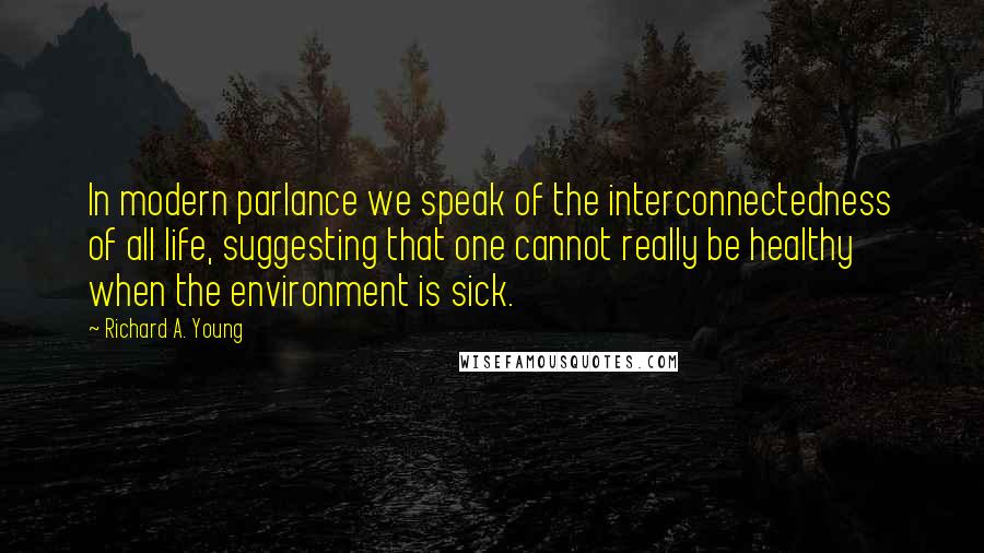 Richard A. Young Quotes: In modern parlance we speak of the interconnectedness of all life, suggesting that one cannot really be healthy when the environment is sick.