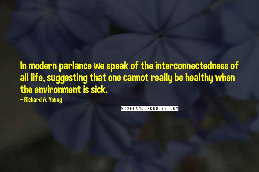 Richard A. Young Quotes: In modern parlance we speak of the interconnectedness of all life, suggesting that one cannot really be healthy when the environment is sick.