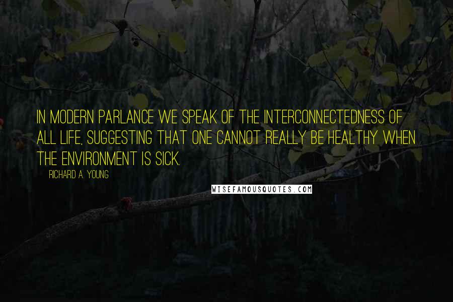 Richard A. Young Quotes: In modern parlance we speak of the interconnectedness of all life, suggesting that one cannot really be healthy when the environment is sick.