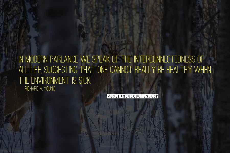 Richard A. Young Quotes: In modern parlance we speak of the interconnectedness of all life, suggesting that one cannot really be healthy when the environment is sick.