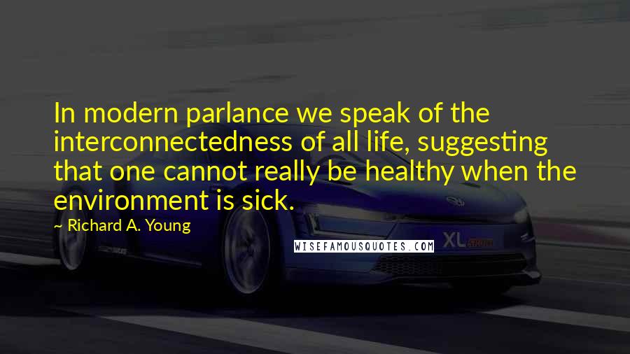 Richard A. Young Quotes: In modern parlance we speak of the interconnectedness of all life, suggesting that one cannot really be healthy when the environment is sick.