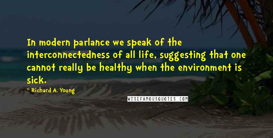 Richard A. Young Quotes: In modern parlance we speak of the interconnectedness of all life, suggesting that one cannot really be healthy when the environment is sick.