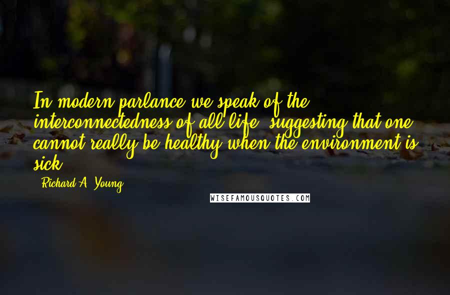 Richard A. Young Quotes: In modern parlance we speak of the interconnectedness of all life, suggesting that one cannot really be healthy when the environment is sick.