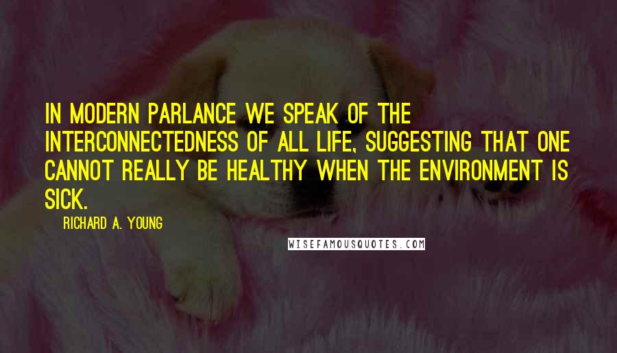 Richard A. Young Quotes: In modern parlance we speak of the interconnectedness of all life, suggesting that one cannot really be healthy when the environment is sick.