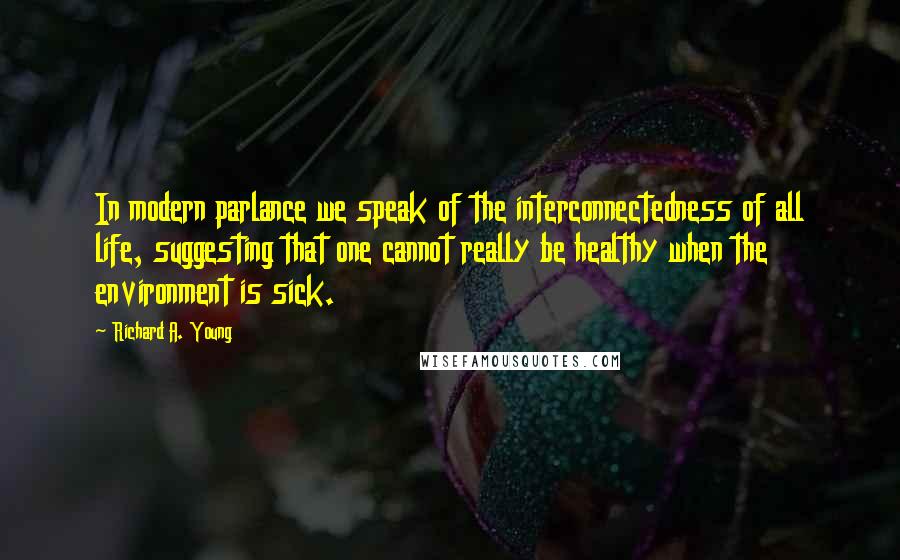 Richard A. Young Quotes: In modern parlance we speak of the interconnectedness of all life, suggesting that one cannot really be healthy when the environment is sick.