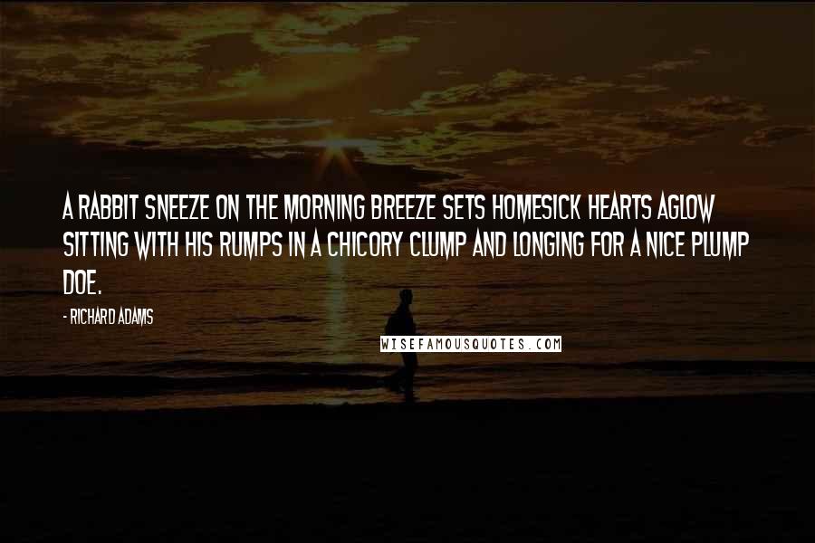 Richard Adams Quotes: A rabbit sneeze on the morning breeze sets homesick hearts aglow sitting with his rumps in a chicory clump and longing for a nice plump doe.