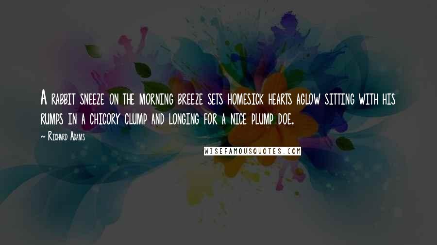 Richard Adams Quotes: A rabbit sneeze on the morning breeze sets homesick hearts aglow sitting with his rumps in a chicory clump and longing for a nice plump doe.