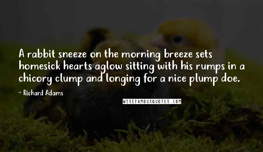 Richard Adams Quotes: A rabbit sneeze on the morning breeze sets homesick hearts aglow sitting with his rumps in a chicory clump and longing for a nice plump doe.