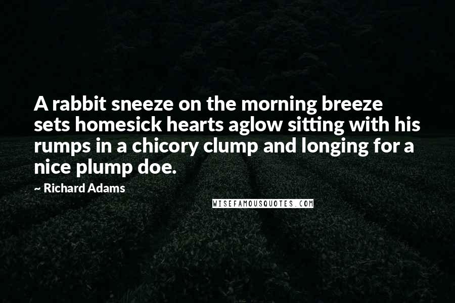Richard Adams Quotes: A rabbit sneeze on the morning breeze sets homesick hearts aglow sitting with his rumps in a chicory clump and longing for a nice plump doe.