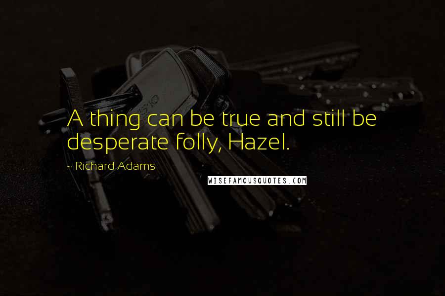 Richard Adams Quotes: A thing can be true and still be desperate folly, Hazel.