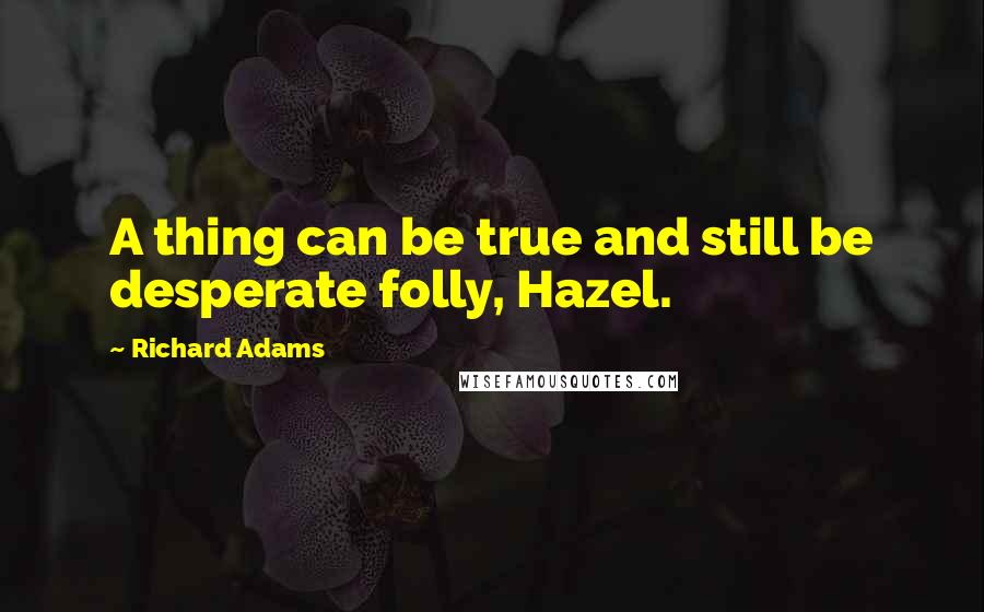 Richard Adams Quotes: A thing can be true and still be desperate folly, Hazel.