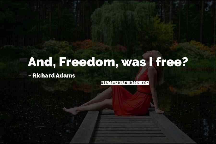 Richard Adams Quotes: And, Freedom, was I free?