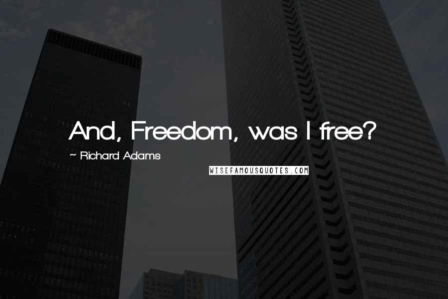 Richard Adams Quotes: And, Freedom, was I free?
