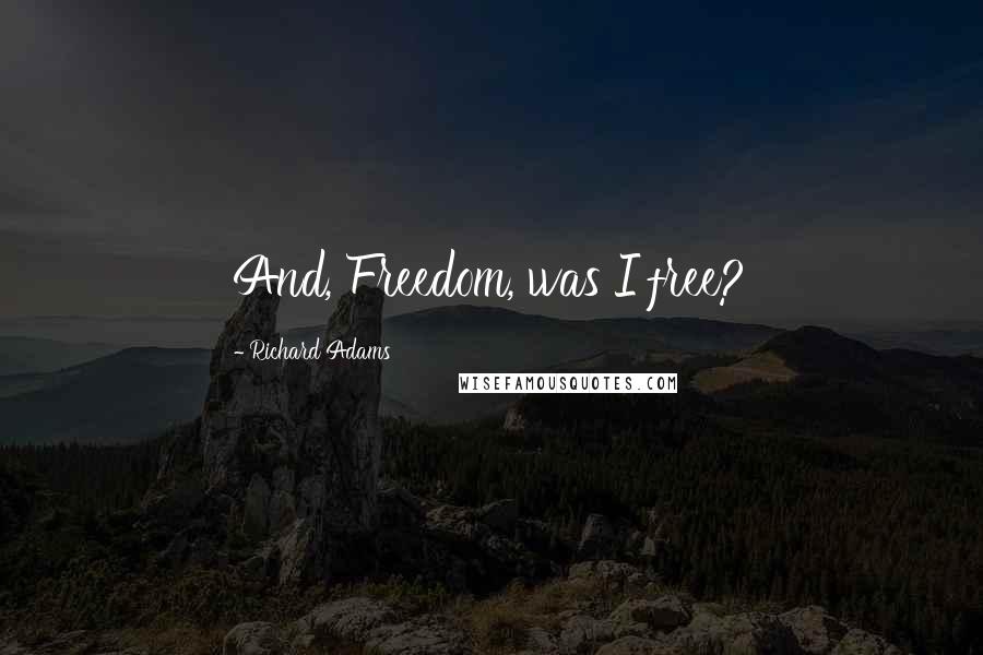 Richard Adams Quotes: And, Freedom, was I free?